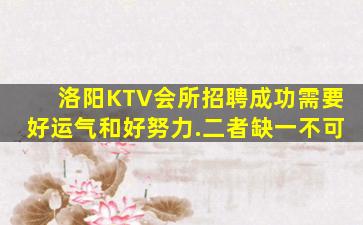 洛阳KTV会所招聘成功需要好运气和好努力.二者缺一不可
