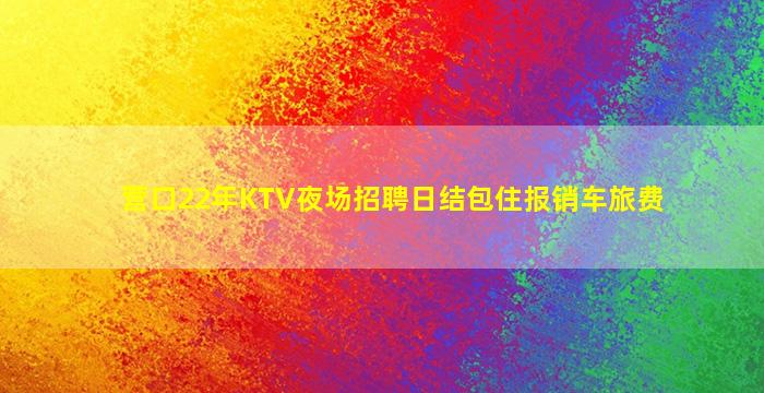 营口22年KTV夜场招聘日结包住报销车旅费